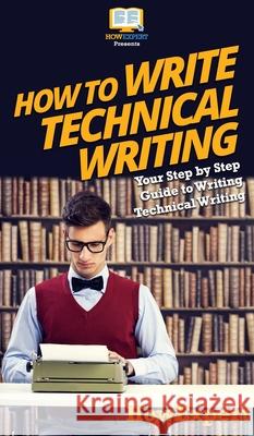 How To Write Technical Writing: Your Step By Step Guide To Writing Technical Writing Howexpert 9781647585549 Howexpert