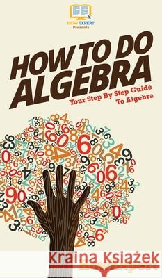 How To Do Algebra: Your Step By Step Guide To Algebra Howexpert 9781647585570 Howexpert