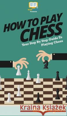 How To Play Chess: Your Step By Step Guide To Playing Chess Howexpert 9781647585600 Howexpert