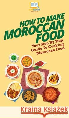 How To Make Moroccan Food: Your Step By Step Guide To Cooking Moroccan Food Howexpert 9781647585686