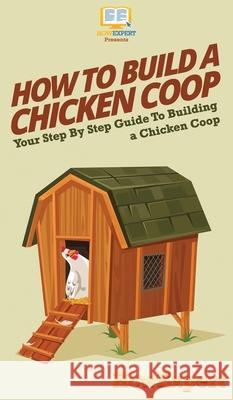 How To Build a Chicken Coop: Your Step By Step Guide To Building a Chicken Coop Howexpert 9781647585891