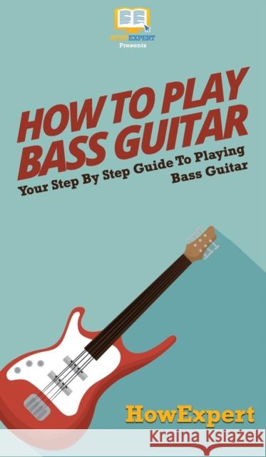 How To Play Bass Guitar: Your Step By Step Guide To Playing Bass Guitar Howexpert 9781647585907 Howexpert