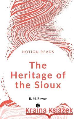 The Heritage of the Sioux B M Bower   9781647603748 Notion Press