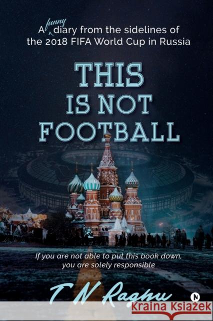 This is not Football: A funny diary from the sidelines of the 2018 FIFA World Cup in Russia T. N. Raghu 9781647606824 Notion Press