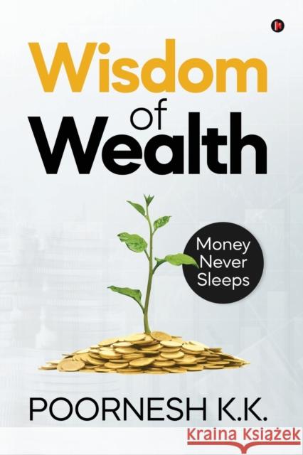Wisdom of Wealth: Money Never Sleeps Poornesh K. K. 9781647607708 Notion Press