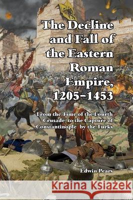 The Decline and Fall of the Eastern Roman Empire 1205-1453: From the Time of the Fourth Crusade to the Capture of Constantinople Edwin Pears   9781647644512 Scrawny Goat Books