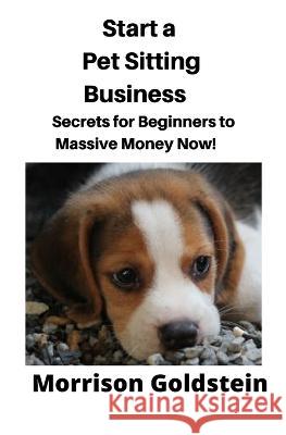 Start a Pet Sitting Business: Secrets for Beginners to Massive Money Now! Goldstein Morrison 9781647647728 Mahoneyproducts