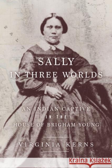 Sally in Three Worlds: An Indian Captive in the House of Brigham Young Virginia Kerns 9781647690113 University of Utah Press