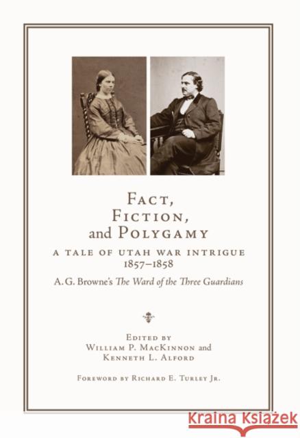 Fact, Fiction, and Polygamy: A Tale of Utah War Intrigue, 1857-1858--A. G. Browne's the Ward of the Three Guardians William P. McKinnon Kenneth L. Alford Richard E. Turley 9781647690694 University of Utah Press