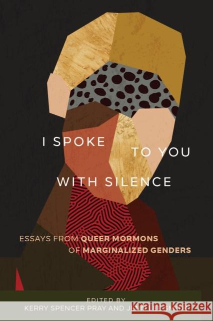 I Spoke to You with Silence: Essays from Queer Mormons of Marginalized Genders Kerry Spencer Pray Jenn Lee Smith 9781647690793