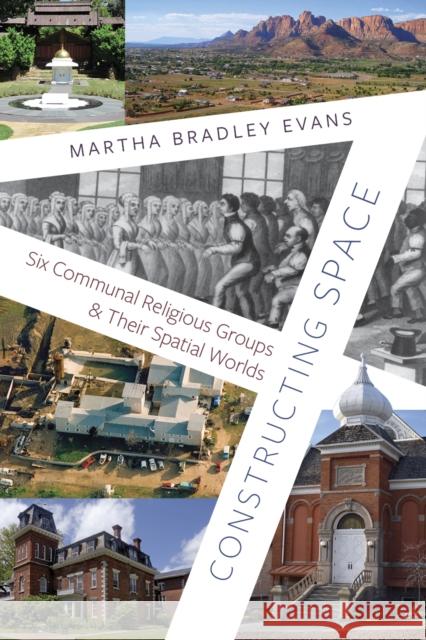 Constructing Space: Six Communal Religious Groups and Their Spatial Worlds Martha Bradley Evans 9781647692391 University of Utah Press