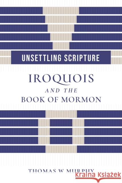 Unsettling Scripture: Iroquois and the Book of Mormon Thomas W. Murphy 9781647692629 University of Utah Press
