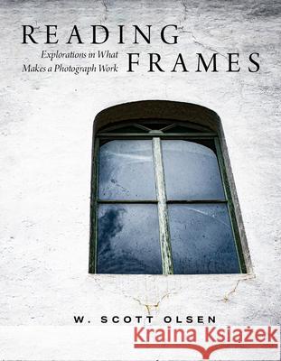 Reading Frames: Explorations in What Makes a Photograph Work W. Scott Olsen 9781647692810