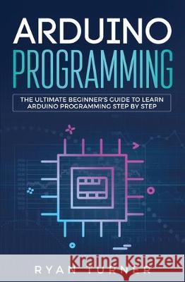 Arduino Programming: The Ultimate Beginner's Guide to Learn Arduino Programming Step by Step Turner Ryan 9781647710002 Nelly B.L. International Consulting Ltd.