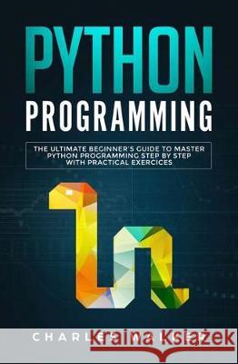 Python Programming: The Ultimate Beginner's Guide to Master Python Programming Step by Step with Practical Exercices Charles Walker 9781647710170