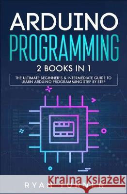 Arduino Programming: 2 books in 1 - The Ultimate Beginner's & Intermediate Guide to Learn Arduino Programming Step by Step Ryan Turner 9781647710194 Nelly B.L. International Consulting Ltd.