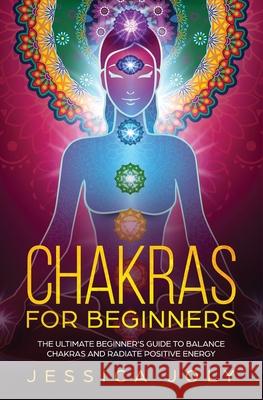 Chakras for Beginners: The Ultimate Beginner's Guide to Balance Chakras and Radiate Positive Energy Jessica Joly 9781647710354 Nelly B.L. International Consulting Ltd.