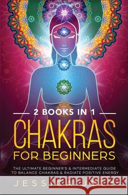 Chakras for Beginners: 2 books in 1 - The Ultimate Beginner's & Intermediate Guide to Balance Chakras & Radiate Positive Energy Jessica Joly 9781647710378