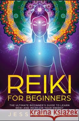 Reiki for Beginners: The Ultimate Beginner's Guide to Learn Reiki and Increase Your Energy Jessica Joly 9781647710422