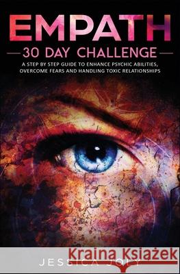 Empath: 30 Day Challenge - a Step-By-Step Guide to Enhance Psychic Abilities, Overcome Fears, and Handling Toxic Relationships Jessica Joly 9781647710507