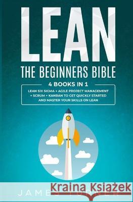 Lean: The Beginners Bible - 4 books in 1 - Lean Six Sigma + Agile Project Management + Scrum + Kanban to Get Quickly Started James Turner 9781647710637