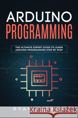 Arduino Programming: The Ultimate Expert Guide to Learn Arduino Programming Step by Step Ryan Turner 9781647710644 Nelly B.L. International Consulting Ltd.