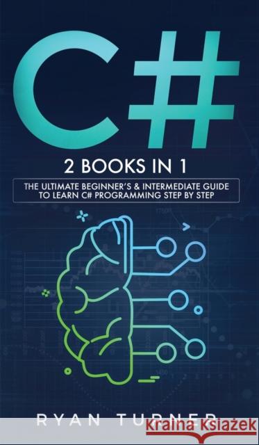 C#: 2 books in 1 - The Ultimate Beginner's & Intermediate Guide to Learn C# Programming Step By Step Ryan Turner 9781647710743 N.B.L Publishing