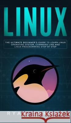 Linux: The Ultimate Beginner's Guide to Learn Linux Operating System, Command Line and Linux Programming Step by Step Ryan Turner 9781647710767 N.B.L Publishing