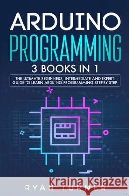 Arduino Programming: 3 books in 1 - The Ultimate Beginners, Intermediate and Expert Guide to Master Arduino Programming Ryan Turner 9781647710774 Nelly B.L. International Consulting Ltd.