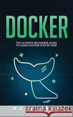 Docker: The Ultimate Beginners Guide to Learn Docker Step-By-Step Mark Reed 9781647710828