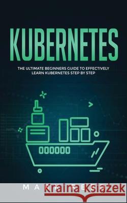 Kubernetes: The Ultimate Beginners Guide to Effectively Learn Kubernetes Step-By-Step Mark Reed 9781647710842