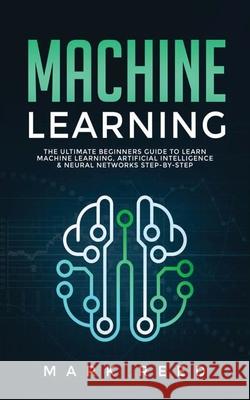 Machine Learning: The Ultimate Beginners Guide to Learn Machine Learning, Artificial Intelligence & Neural Networks Step-By-Step Mark Reed 9781647710866 Publishing Factory LLC
