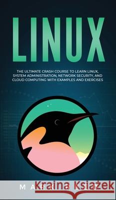Linux: The Ultimate Crash Course to Learn Linux, System Administration, Network Security, and Cloud Computing with Examples and Exercises Mark Reed 9781647710927 Publishing Factory LLC
