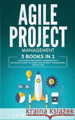 Agile Project Management: 3 Books in 1 - The Ultimate Beginner's, Intermediate & Advanced Guide to Learn Agile Project Management Step by Step James Turner 9781647710989 Nelly B.L. International Consulting Ltd.