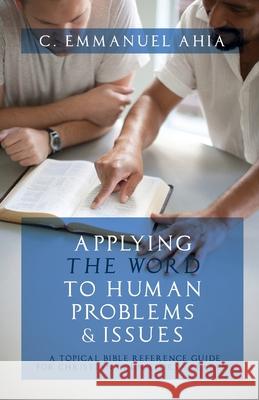 Applying the Word to Human Problems & Issues: A Topical Bible Reference Guide for Christian Counselors & Leaders C Emmanuel Ahia 9781647732783 Trilogy Christian Publishing