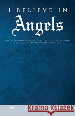 I Believe in Angels: The Miraculous True-Life Story of Catastrophic Vehicle Collision Survivor Ashley W L Adams 9781647733148 Trilogy Christian Publishing