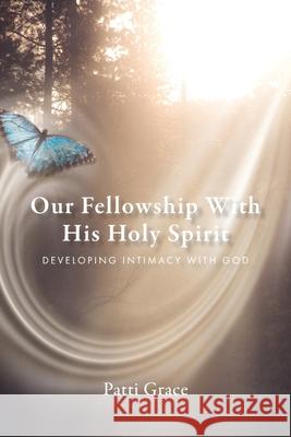 Our Fellowship With His Holy Spirit: Developing Intimacy With God Patti Grace 9781647734541