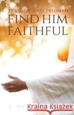 Tragedy and Triumph: Find Him Faithful J Dale Alderfer 9781647735883 Trilogy Christian Publishing