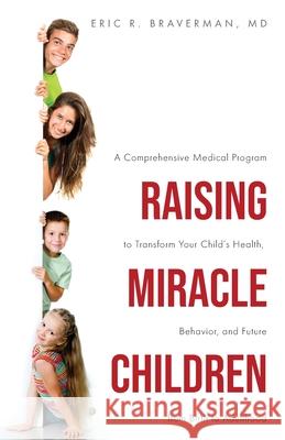 Raising Miracle Children: A Comprehensive Medical Program to Transform Your Child's Health, Behavior, and Future from Birth to Adulthood Eric R. Braverman 9781647736644 Trilogy Christian Publishing