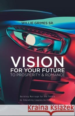 Vision for Your Future to Prosperity & Romance: Building Marriage for the Future by Educating Couples to Flourish Willie Grimes 9781647738822 Trilogy Christian Publishing