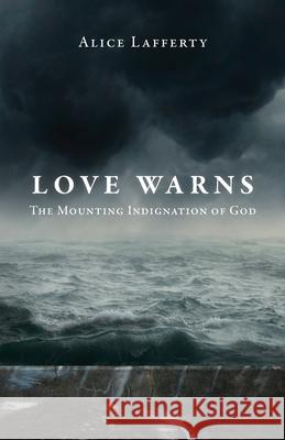 Love Warns: The Mounting Indignation of God Alice Lafferty 9781647738952 Trilogy Christian Publishing