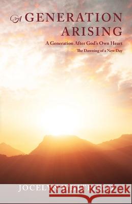 A Generation Arising: A Generation After God's Own Heart: The Dawning of a New Day Jocelyn Whitfield 9781647739553