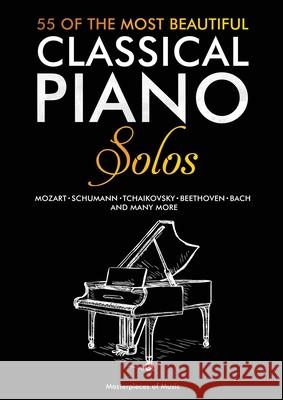 55 Of The Most Beautiful Classical Piano Solos: Bach, Beethoven, Chopin, Debussy, Handel, Mozart, Satie, Schubert, Tchaikovsky and more Classical Pian Masterpieces of Music 9781647750190 Masterpieces of Music