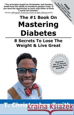 The #1 Book On Mastering Diabetes: 8 Secrets To Lose The Weight & Live Great! Candace Smith T. Christopher Smith 9781647759025