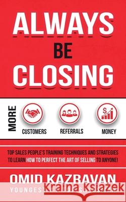 Always Be Closing: Top Sales People's Training Techniques and Strategies to Learn How to Perfect the Art of Selling to Anyone in Order to Get More Customers, Receive More Referrals and Earn More Money Omid Kazravan 9781647770044 Aiditorial Books
