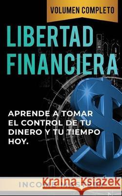 Libertad Financiera: Aprende a Tomar el Control de tu Dinero y de tu Tiempo Hoy Volumen Completo Income Mastery 9781647770136 Aiditorial Books