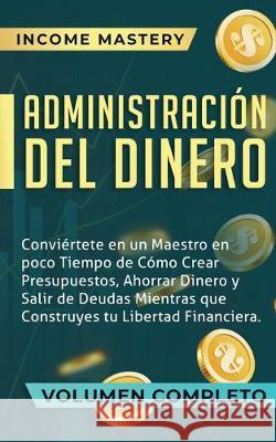 Administración del Dinero: Conviértete en un Maestro en Poco Tiempo de Cómo Crear Presupuestos, Ahorrar Dinero y Salir de Deudas Mientras Que Construyes tu Libertad Financiera Volumen Completo Income Mastery 9781647770259 Aiditorial Books