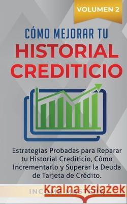 Cómo Mejorar Tu Historial Crediticio: Estrategias Probadas Para Reparar Tu Historial Crediticio, Cómo Incrementarlo y Superar La Deuda de Tarjeta de Crédito Volumen 2 Income Mastery 9781647770273 Aiditorial Books
