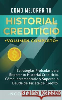Cómo Mejorar Tu Historial Crediticio: Estrategias Probadas Para Reparar Tu Historial Crediticio, Cómo Incrementarlo y Superar La Deuda de Tarjeta de Crédito Volumen Completo Income Mastery 9781647770297 Aiditorial Books