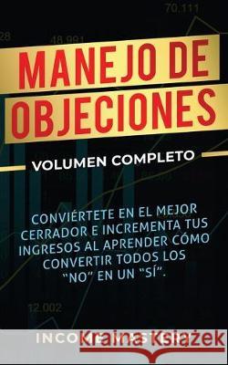 Manejo de Objeciones: Conviértete en el Mejor Cerrador e Incrementa Tus Ingresos al Aprender Cómo Convertir Todos Los No en un Sí Volumen Co Mastery, Income 9781647770372 Kazravan Enterprises LLC